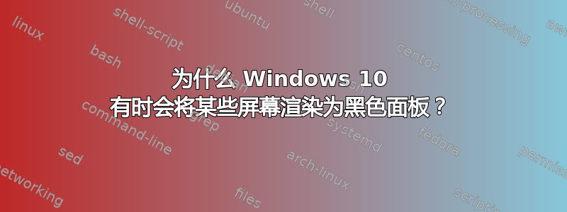 为什么 Windows 10 有时会将某些屏幕渲染为黑色面板？