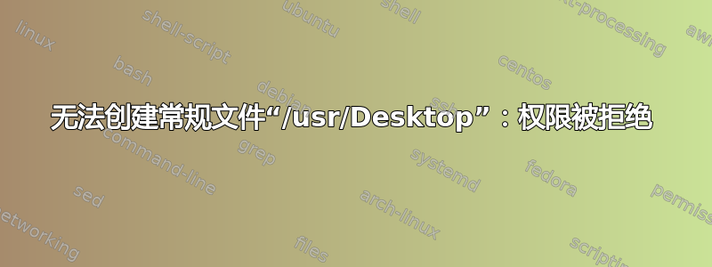 无法创建常规文件“/usr/Desktop”：权限被拒绝