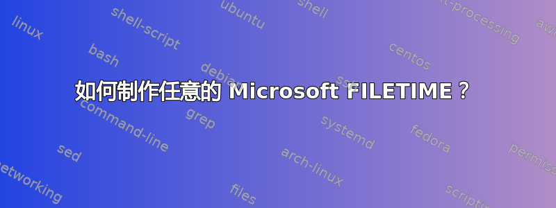 如何制作任意的 Microsoft FILETIME？