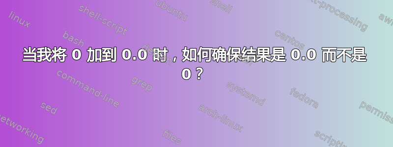 当我将 0 加到 0.0 时，如何确保结果是 0.0 而不是 0？