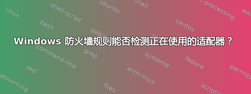 Windows 防火墙规则能否检测正在使用的适配器？