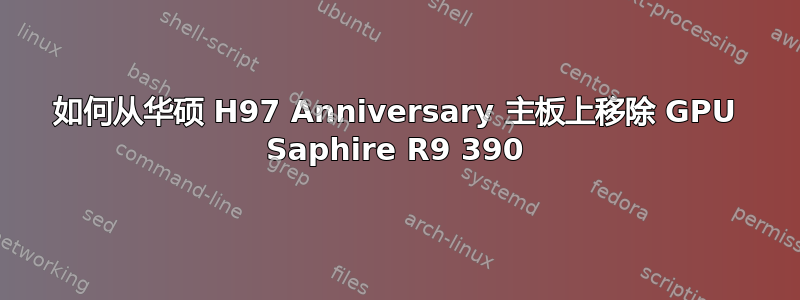 如何从华硕 H97 Anniversary 主板上移除 GPU Saphire R9 390