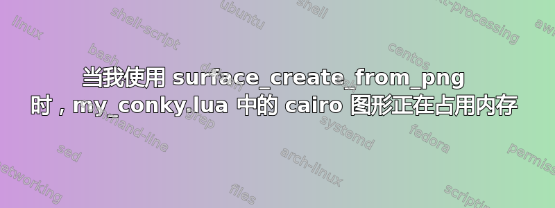 当我使用 surface_create_from_png 时，my_conky.lua 中的 cairo 图形正在占用内存