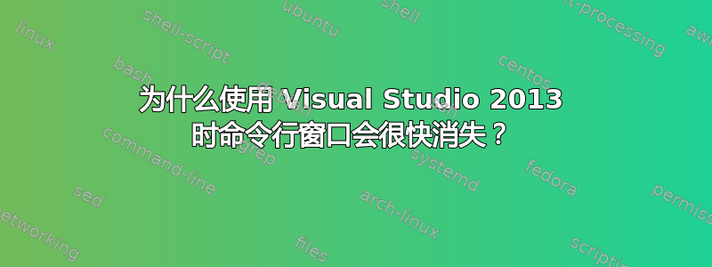 为什么使用 Visual Studio 2013 时命令行窗口会很快消失？