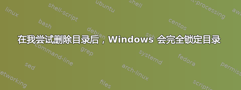 在我尝试删除目录后，Windows 会完全锁定目录