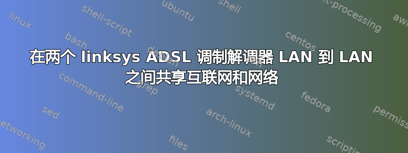 在两个 linksys ADSL 调制解调器 LAN 到 LAN 之间共享互联网和网络