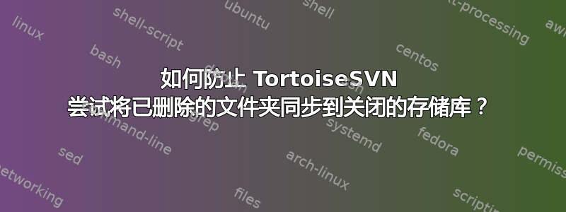 如何防止 TortoiseSVN 尝试将已删除的文件夹同步到关闭的存储库？