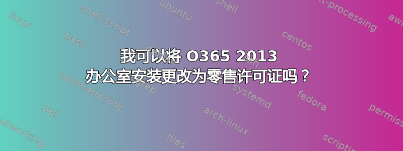 我可以将 O365 2013 办公室安装更改为零售许可证吗？