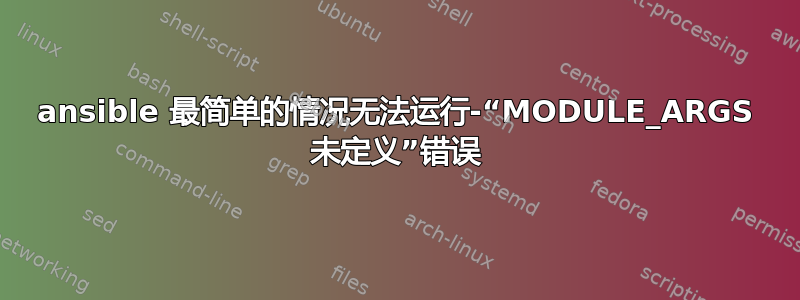 ansible 最简单的情况无法运行-“MODULE_ARGS 未定义”错误