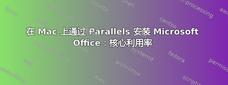 在 Mac 上通过 Parallels 安装 Microsoft Office：核心利用率