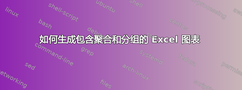 如何生成包含聚合和分组的 Excel 图表