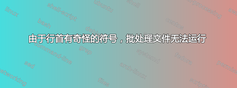 由于行首有奇怪的符号，批处理文件无法运行