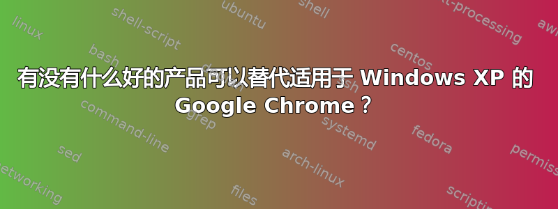 有没有什么好的产品可以替代适用于 Windows XP 的 Google Chrome？