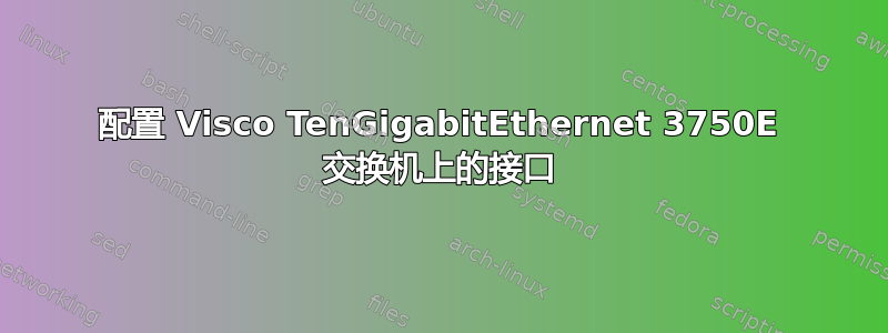 配置 Visco TenGigabitEthernet 3750E 交换机上的接口