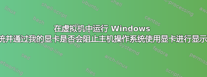 在虚拟机中运行 Windows 操作系统并通过我的显卡是否会阻止主机操作系统使用显卡进行显示输出？