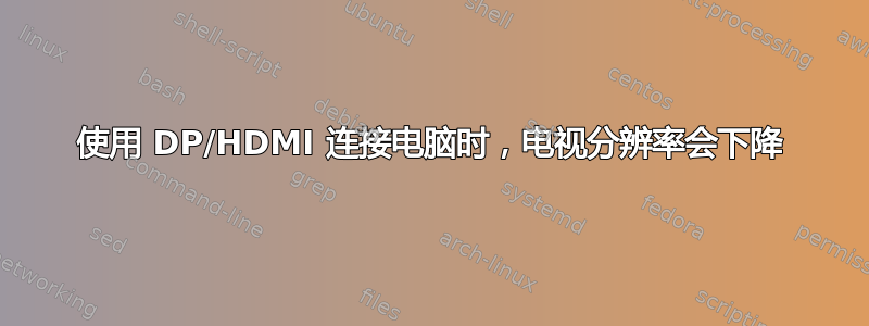 使用 DP/HDMI 连接电脑时，电视分辨率会下降