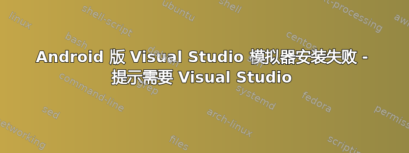 Android 版 Visual Studio 模拟器安装失败 - 提示需要 Visual Studio