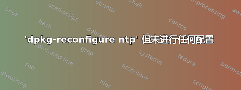 'dpkg-reconfigure ntp' 但未进行任何配置