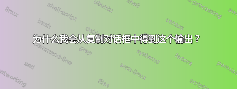 为什么我会从复制对话框中得到这个输出？