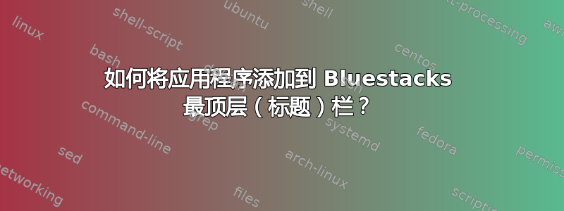 如何将应用程序添加到 Bluestacks 最顶层（标题）栏？