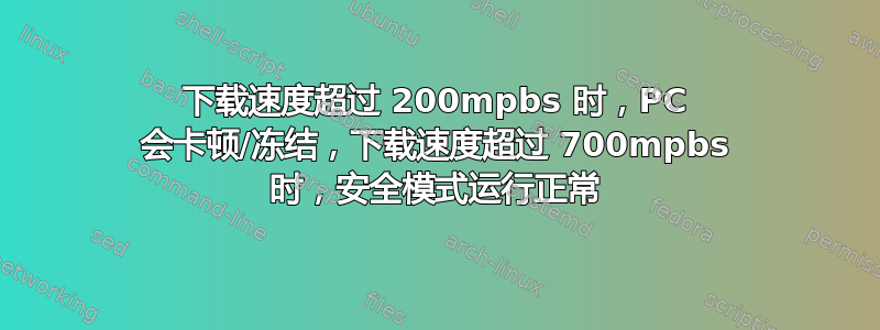 下载速度超过 200mpbs 时，PC 会卡顿/冻结，下载速度超过 700mpbs 时，安全模式运行正常