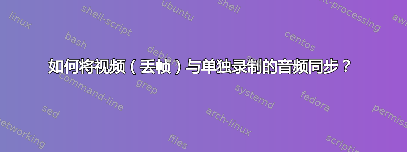 如何将视频（丢帧）与单独录制的音频同步？