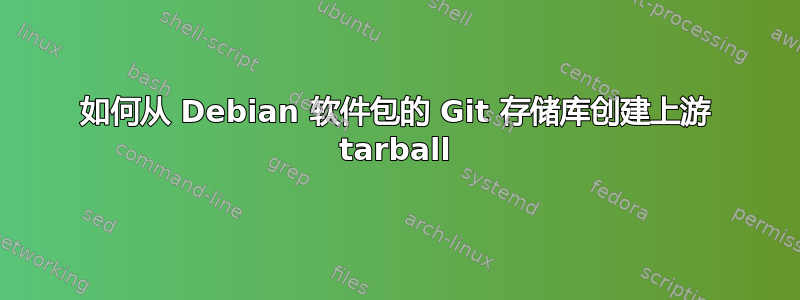 如何从 Debian 软件包的 Git 存储库创建上游 tarball