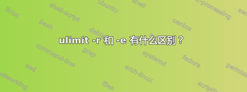 ulimit -r 和 -e 有什么区别？