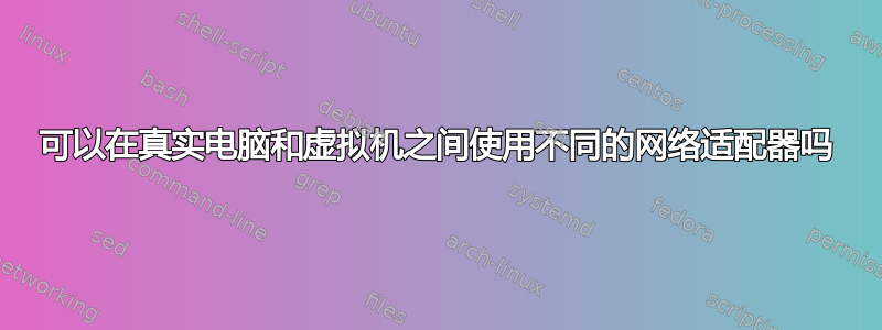 可以在真实电脑和虚拟机之间使用不同的网络适配器吗