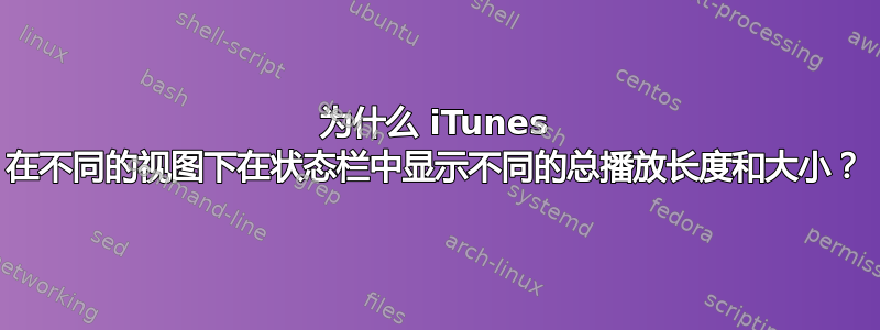 为什么 iTunes 在不同的视图下在状态栏中显示不同的总播放长度和大小？