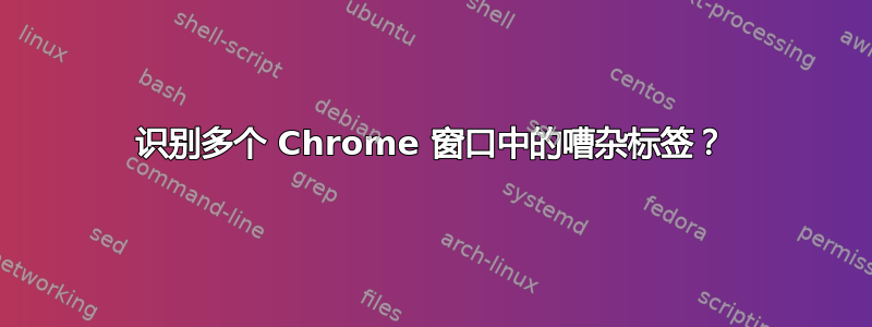 识别多个 Chrome 窗口中的嘈杂标签？