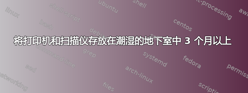 将打印机和扫描仪存放在潮湿的地下室中 3 个月以上