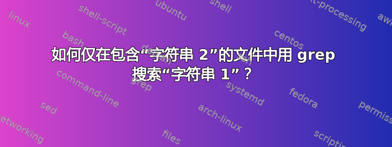 如何仅在包含“字符串 2”的文件中用 grep 搜索“字符串 1”？