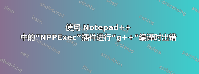 使用 Notepad++ 中的“NPPExec”插件进行“g++”编译时出错