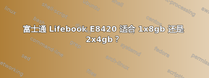 富士通 Lifebook E8420 适合 1x8gb 还是 2x4gb？