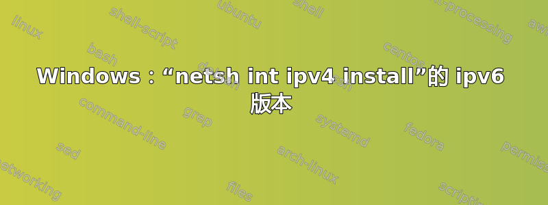 Windows：“netsh int ipv4 install”的 ipv6 版本