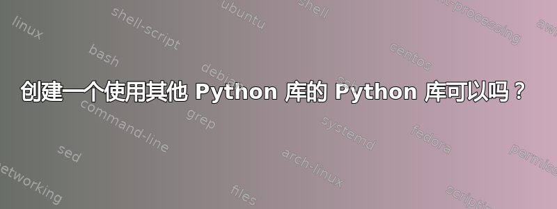 创建一个使用其他 Python 库的 Python 库可以吗？