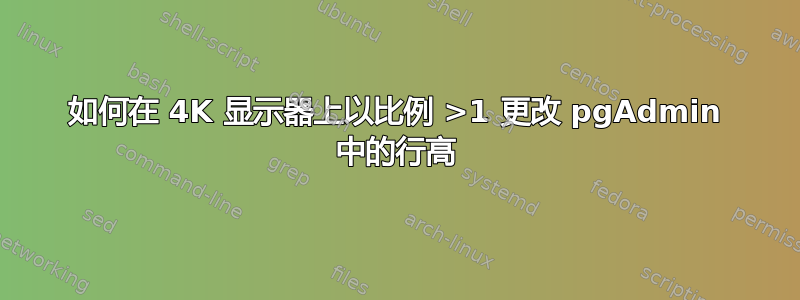 如何在 4K 显示器上以比例 >1 更改 pgAdmin 中的行高