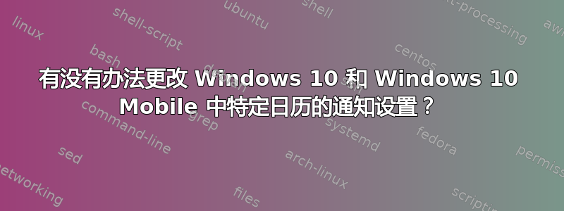 有没有办法更改 Windows 10 和 Windows 10 Mobile 中特定日历的通知设置？