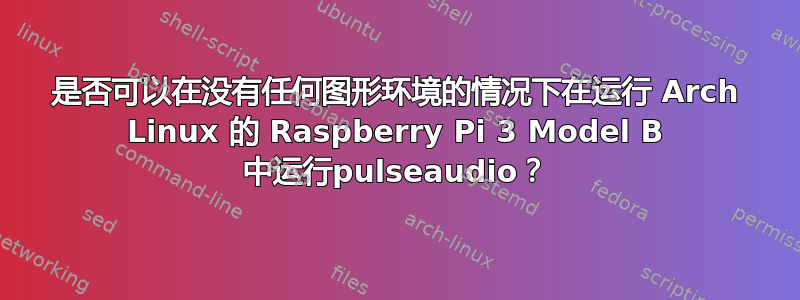 是否可以在没有任何图形环境的情况下在运行 Arch Linux 的 Raspberry Pi 3 Model B 中运行pulseaudio？