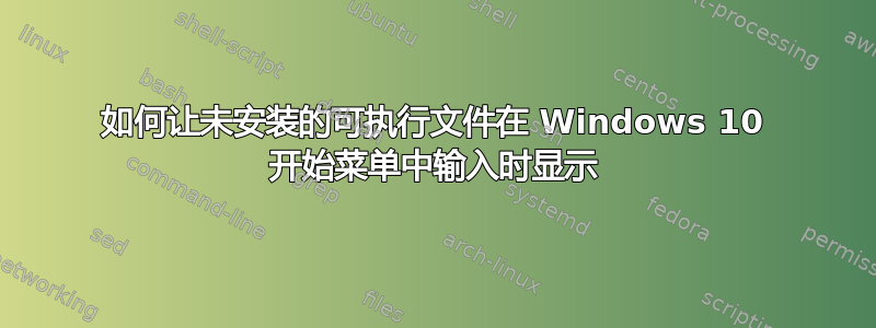 如何让未安装的可执行文件在 Windows 10 开始菜单中输入时显示