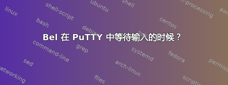 Bel 在 PuTTY 中等待输入的时候？