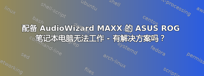 配备 AudioWizard MAXX 的 ASUS ROG 笔记本电脑无法工作 - 有解决方案吗？