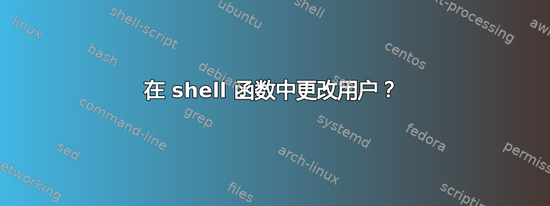 在 shell 函数中更改用户？