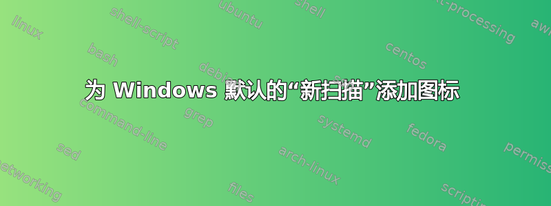 为 Windows 默认的“新扫描”添加图标