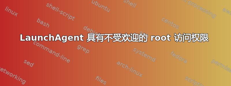 LaunchAgent 具有不受欢迎的 root 访问权限