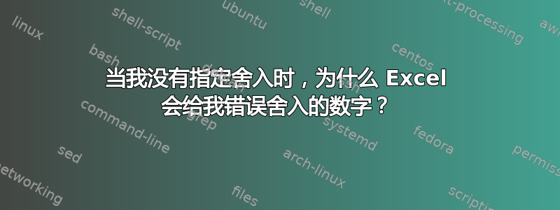 当我没有指定舍入时，为什么 Excel 会给我错误舍入的数字？