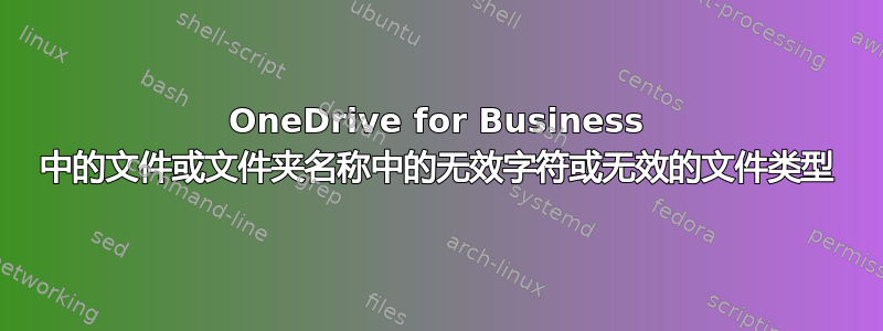 OneDrive for Business 中的文件或文件夹名称中的无效字符或无效的文件类型