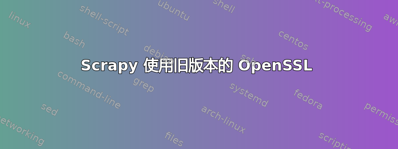 Scrapy 使用旧版本的 OpenSSL