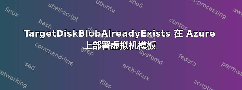 TargetDiskBlobAlreadyExists 在 Azure 上部署虚拟机模板